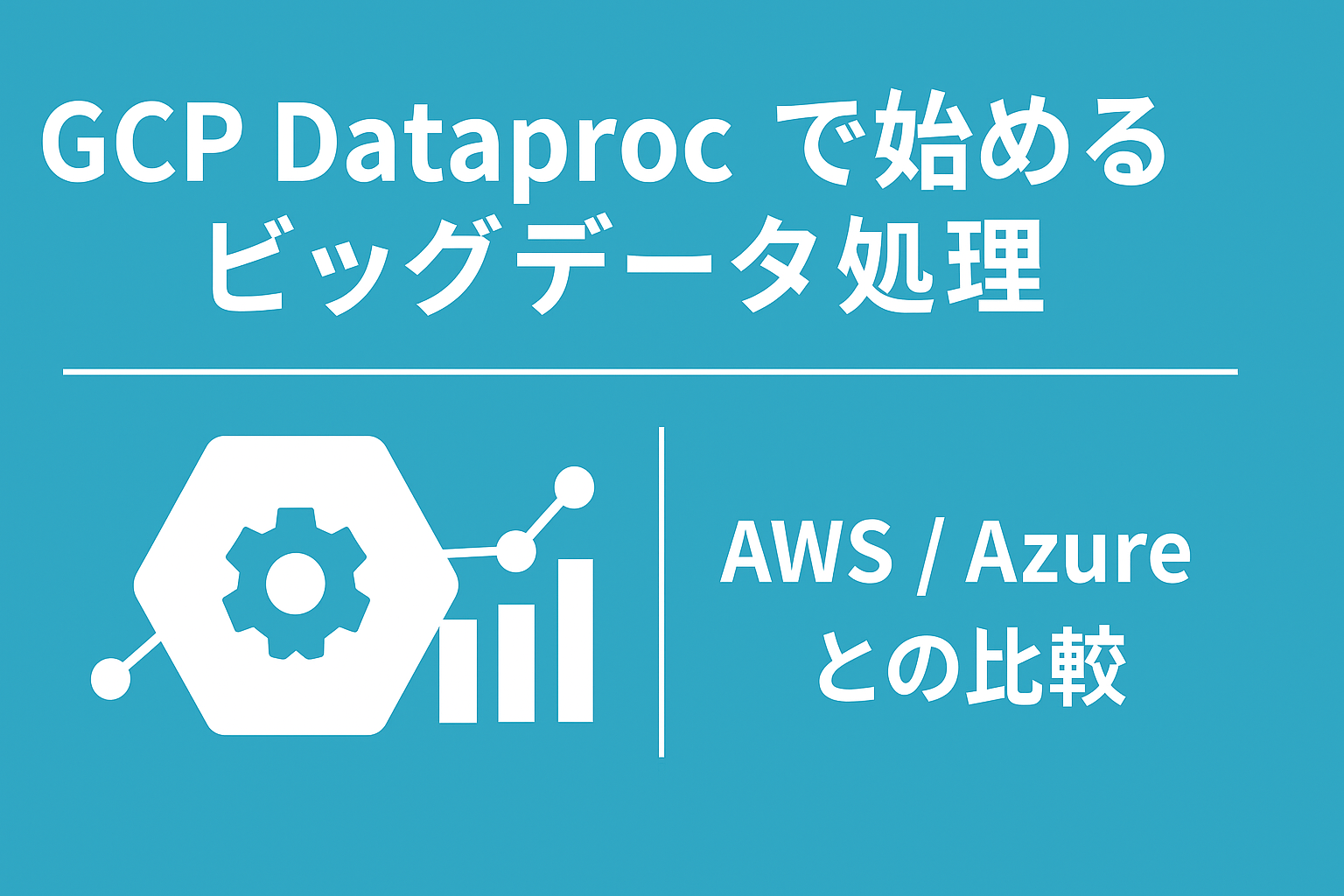 GCP Dataprocで始めるビッグデータ処理：AWS/Azureとの比較でわかる分析基盤の選び方